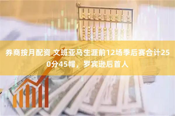 券商按月配资 文班亚马生涯前12场季后赛合计250分45帽，罗宾逊后首人