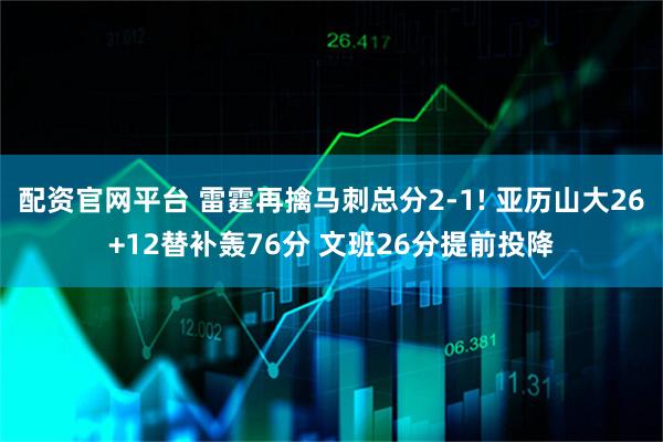 配资官网平台 雷霆再擒马刺总分2-1! 亚历山大26+12替补轰76分 文班26分提前投降