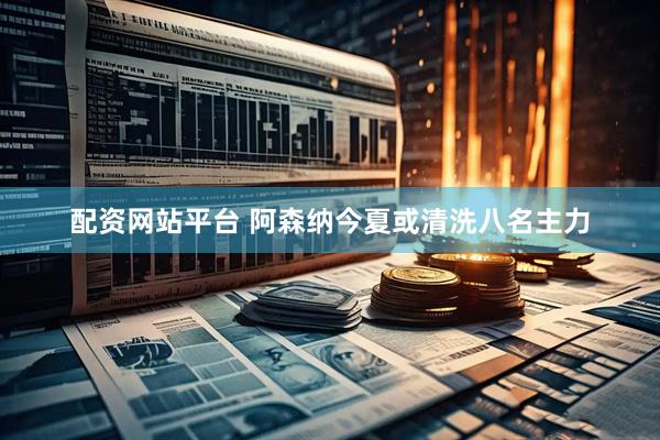 配资网站平台 阿森纳今夏或清洗八名主力