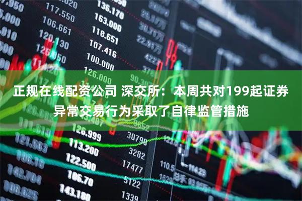 正规在线配资公司 深交所：本周共对199起证券异常交易行为采取了自律监管措施