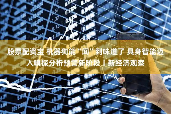 股票配资宝 机器狗能“闻”到味道了 具身智能迈入嗅探分析预警新阶段丨新经济观察