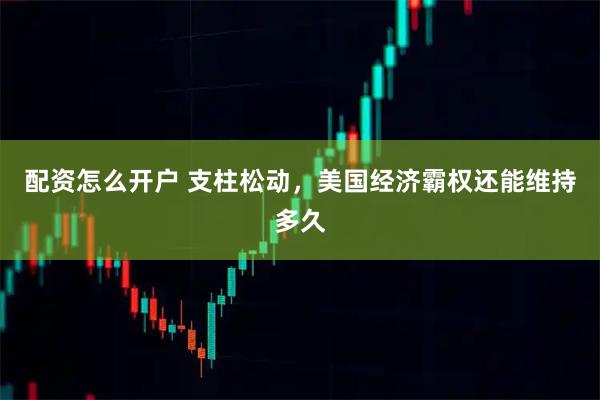 配资怎么开户 支柱松动，美国经济霸权还能维持多久