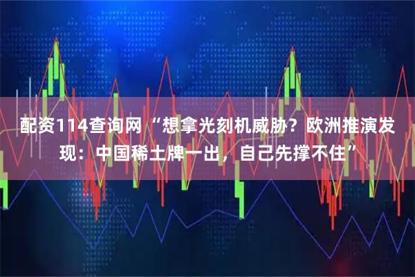 配资114查询网 “想拿光刻机威胁？欧洲推演发现：中国稀土牌一出，自己先撑不住”